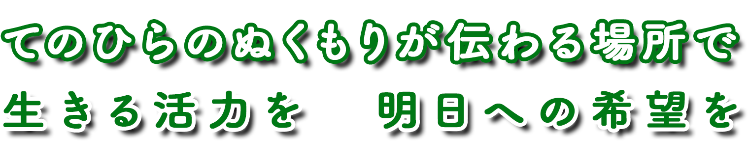 てのひらのぬくもりが伝わる場所でで　生きる活力を　明日への希望を