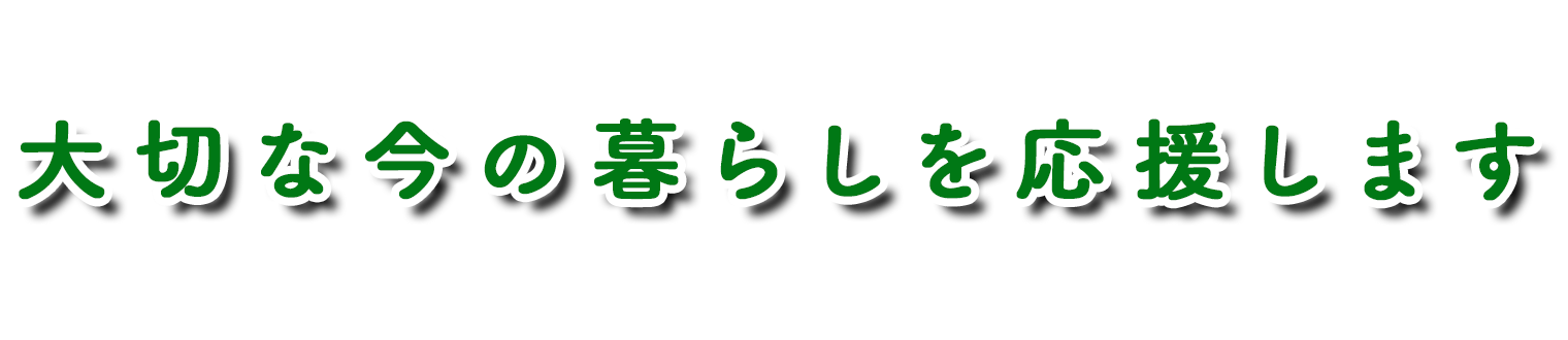 大切な今の暮らしを応援します
